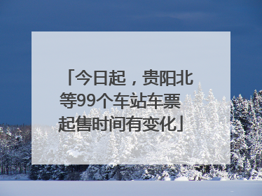 今日起，贵阳北等99个车站车票起售时间有变化