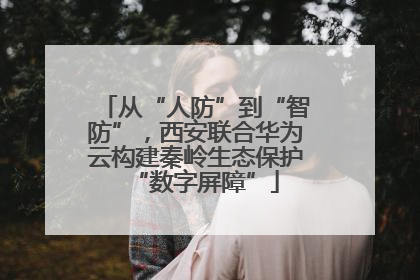 从“人防”到“智防”，西安联合华为云构建秦岭生态保护“数字屏障”