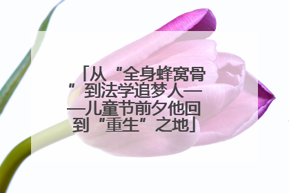 从“全身蜂窝骨”到法学追梦人——儿童节前夕他回到“重生”之地