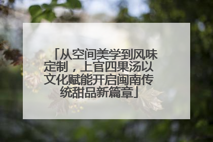 从空间美学到风味定制，上官四果汤以文化赋能开启闽南传统甜品新篇章