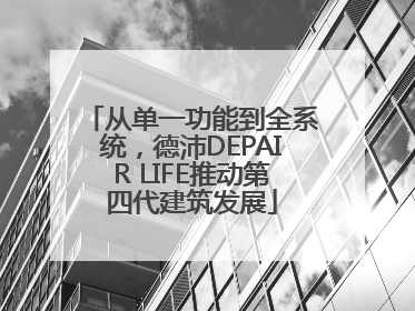 从单一功能到全系统，德沛DEPAIR LIFE推动第四代建筑发展