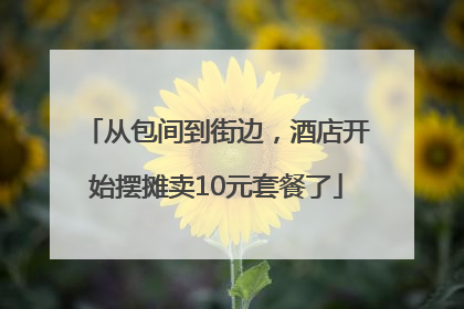 从包间到街边，酒店开始摆摊卖10元套餐了