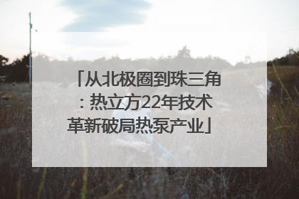 从北极圈到珠三角：热立方22年技术革新破局热泵产业