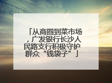 从商圈到菜市场，广发银行长沙人民路支行积极守护群众“钱袋子”