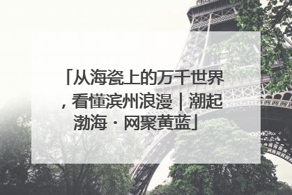 从海瓷上的万千世界，看懂滨州浪漫｜潮起渤海・网聚黄蓝