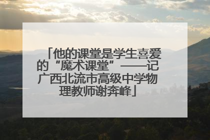 他的课堂是学生喜爱的“魔术课堂”——记广西北流市高级中学物理教师谢奔峰