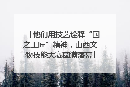 他们用技艺诠释“国之工匠”精神，山西文物技能大赛圆满落幕