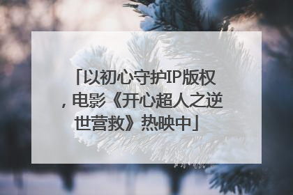 以初心守护IP版权，电影《开心超人之逆世营救》热映中