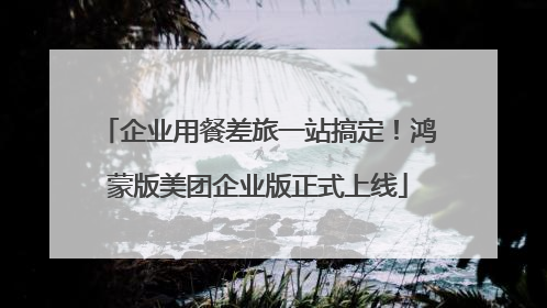 企业用餐差旅一站搞定！鸿蒙版美团企业版正式上线
