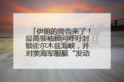 伊朗的警告来了！最高领袖顾问呼吁封锁霍尔木兹海峡，并对美海军舰艇“发动导弹袭击”