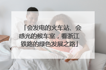 会发电的火车站、会感光的候车室，看浙江铁路的绿色发展之路