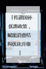 传递国补优惠政策，赋能消费结构优化升级