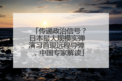 传递政治信号？日本最大规模实弹演习首现远程导弹，中国专家解读