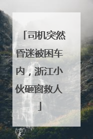 司机突然昏迷被困车内，浙江小伙砸窗救人