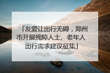 友爱让出行无碍，郑州市开展残障人士、老年人出行需求建议征集