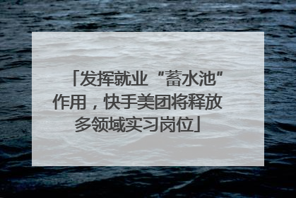 发挥就业“蓄水池”作用，快手美团将释放多领域实习岗位