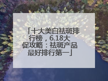 十大美白祛斑排行榜，6.18大促攻略：祛斑产品最好排行第一