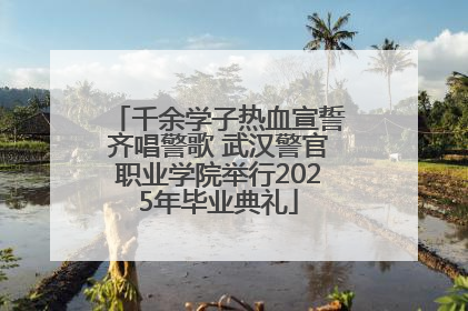 千余学子热血宣誓齐唱警歌 武汉警官职业学院举行2025年毕业典礼
