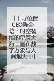 千寻位置CEO陈金培：时空智能的星辰大海，藏在数字万象与人间烟火中