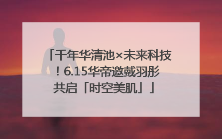 千年华清池×未来科技！6.15华帝邀戴羽彤共启「时空美肌」
