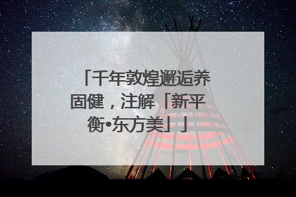千年敦煌邂逅养固健，注解「新平衡•东方美」