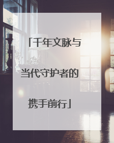 千年文脉与当代守护者的携手前行
