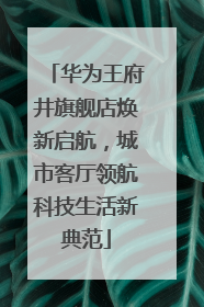 华为王府井旗舰店焕新启航，城市客厅领航科技生活新典范