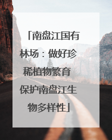 南盘江国有林场：做好珍稀植物繁育 保护南盘江生物多样性