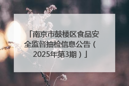 南京市鼓楼区食品安全监督抽检信息公告（2025年第3期）