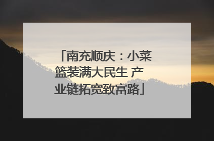 南充顺庆：小菜篮装满大民生 产业链拓宽致富路