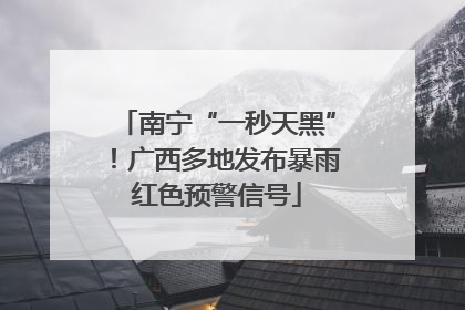 南宁“一秒天黑”！广西多地发布暴雨红色预警信号
