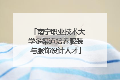 南宁职业技术大学多渠道培养服装与服饰设计人才