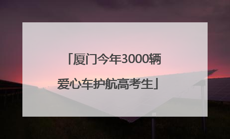厦门今年3000辆爱心车护航高考生