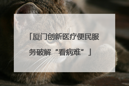 厦门创新医疗便民服务破解“看病难”