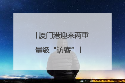厦门港迎来两重量级“访客”