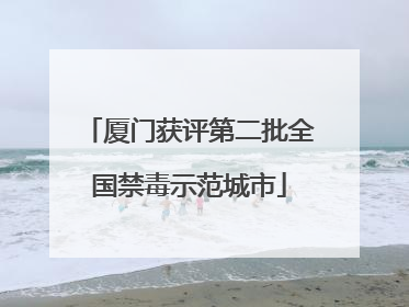 厦门获评第二批全国禁毒示范城市