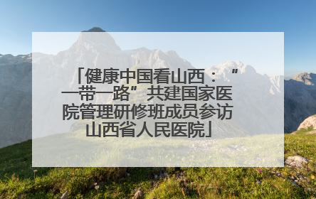 健康中国看山西：“一带一路”共建国家医院管理研修班成员参访山西省人民医院