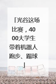 光谷这场比赛，4000大学生带着机器人跑步、踢球