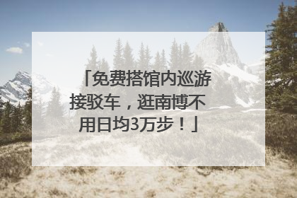 免费搭馆内巡游接驳车，逛南博不用日均3万步！