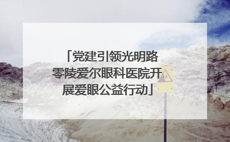 党建引领光明路 零陵爱尔眼科医院开展爱眼公益行动