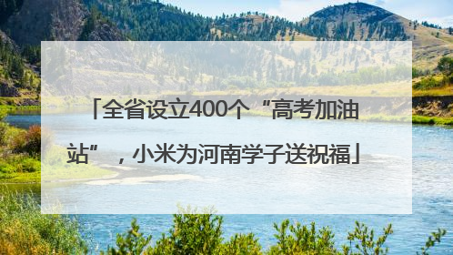 全省设立400个“高考加油站”，小米为河南学子送祝福
