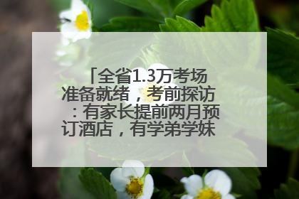 全省1.3万考场准备就绪，考前探访：有家长提前两月预订酒店，有学弟学妹隔空送上暖心祝福
