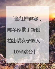 全红婵退赛，陈芋汐携手新搭档出战女子双人10米跳台
