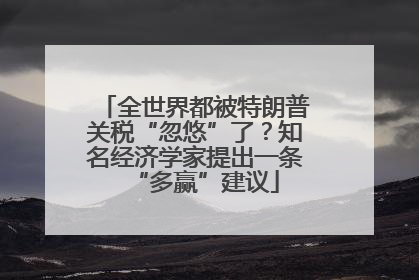 全世界都被特朗普关税“忽悠”了？知名经济学家提出一条“多赢”建议