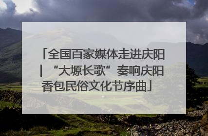 全国百家媒体走进庆阳｜“大塬长歌”奏响庆阳香包民俗文化节序曲