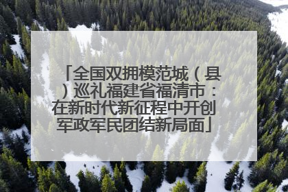 全国双拥模范城（县）巡礼福建省福清市：在新时代新征程中开创军政军民团结新局面