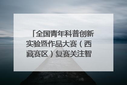 全国青年科普创新实验暨作品大赛（西藏赛区）复赛关注智慧环保等主题