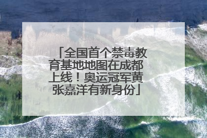 全国首个禁毒教育基地地图在成都上线！奥运冠军黄张嘉洋有新身份