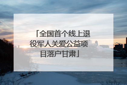全国首个线上退役军人关爱公益项目落户甘肃