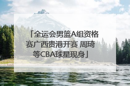 全运会男篮A组资格赛广西贵港开赛 周琦等CBA球星现身